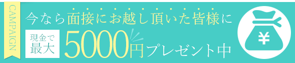 今なら面接にお越し頂きました女性の皆様に、現金で最大5000円プレゼントのチャンス